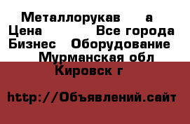 Металлорукав 4657а › Цена ­ 5 000 - Все города Бизнес » Оборудование   . Мурманская обл.,Кировск г.